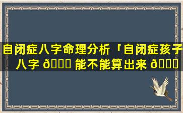 自闭症八字命理分析「自闭症孩子八字 🍀 能不能算出来 🐕 」